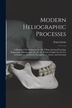 Modern Heliographic Processes: a Manual of Instruction in the Art of Reproducing Drawings, Engravings, Manuscripts, Etc., by the Action of Light; for - Lietze, Ernst