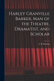 Harley Granville Barker, Man of the Theatre, Dramatist, and Scholar