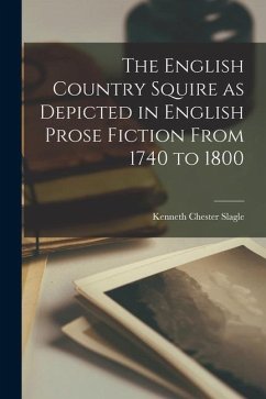The English Country Squire as Depicted in English Prose Fiction From 1740 to 1800 - Slagle, Kenneth Chester
