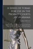 A Series of Forms for Use in the Probate Courts of Alabama: Comprising All the Forms Most Generally in Use in Such Courts ... Making a Complete Manual