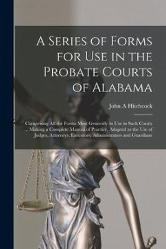 A Series of Forms for Use in the Probate Courts of Alabama: Comprising All the Forms Most Generally in Use in Such Courts ... Making a Complete Manual - Hitchcock, John A.