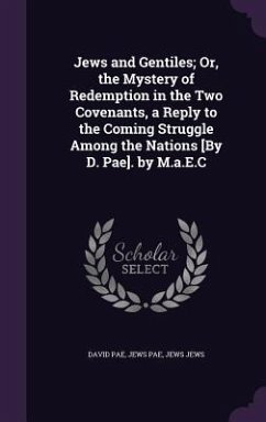 Jews and Gentiles; Or, the Mystery of Redemption in the Two Covenants, a Reply to the Coming Struggle Among the Nations [By D. Pae]. by M.a.E.C - Pae, David; Pae, Jews; Jews, Jews