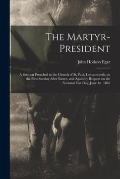 The Martyr-president: a Sermon Preached in the Church of St. Paul, Leavenworth, on the First Sunday After Easter, and Again by Request on th - Egar, John Hodson