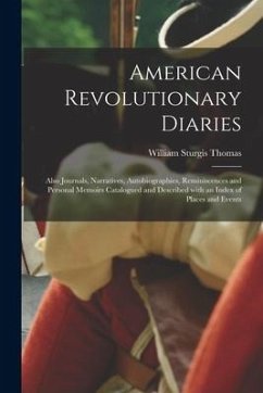 American Revolutionary Diaries: Also Journals, Narratives, Autobiographies, Reminiscences and Personal Memoirs Catalogued and Described With an Index - Thomas, William Sturgis