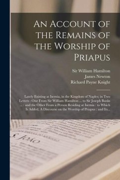 An Account of the Remains of the Worship of Priapus: Lately Existing at Isernia, in the Kingdom of Naples; in Two Letters: One From Sir William Hamilt