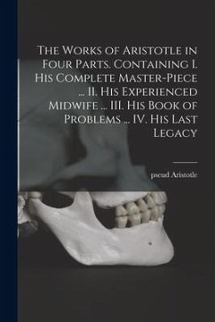 The Works of Aristotle in Four Parts. Containing I. His Complete Master-piece ... II. His Experienced Midwife ... III. His Book of Problems ... IV. Hi - Aristotle, Pseud