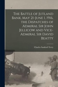 The Battle of Jutland Bank, May 21-June 1, 1916, the Dispatches of Admiral Sir John Jellicow and Vice-Admiral Sir David Beatty - Terry, Charles Sanford