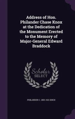 Address of Hon. Philander Chase Knox at the Dedication of the Monument Erected to the Memory of Major-General Edward Braddock - Knox, Philander C