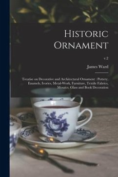 Historic Ornament: Treatise on Decorative and Architectural Ornament: Pottery, Enamels, Ivories, Metal-work, Furniture, Textile Fabrics, - Ward, James