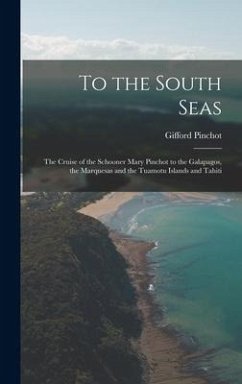 To the South Seas; the Cruise of the Schooner Mary Pinchot to the Galapagos, the Marquesas and the Tuamotu Islands and Tahiti - Pinchot, Gifford