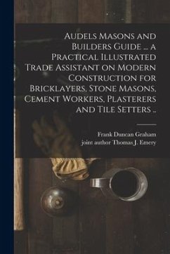 Audels Masons and Builders Guide ... a Practical Illustrated Trade Assistant on Modern Construction for Bricklayers, Stone Masons, Cement Workers, Pla - Graham, Frank Duncan