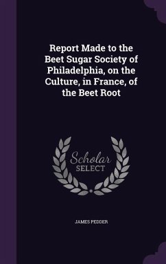Report Made to the Beet Sugar Society of Philadelphia, on the Culture, in France, of the Beet Root - Pedder, James