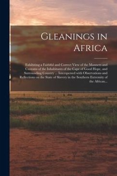 Gleanings in Africa; Exhibiting a Faithful and Correct View of the Manners and Customs of the Inhabitants of the Cape of Good Hope, and Surrounding Co - Anonymous