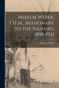 Anselm Weber, O.F.M., Missionary to the Navaho, 1898-1921 - Wilken, Robert L.