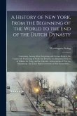 A History of New York, From the Beginning of the World to the End of the Dutch Dynasty: Containing, Among Many Surprising and Curious Matters, the Unu