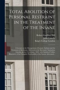 Total Abolition of Personal Restraint in the Treatment of the Insane [electronic Resource]: a Lecture on the Management of Lunatic Asylums and the Tre - Hill, Robert Gardiner