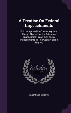 A Treatise On Federal Impeachments: With an Appendicx Containing, Inter Alia, an Abstract of the Articles of Impeachment in All the Federal Impeachmen - Simpson, Alexander
