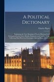 A Political Dictionary: Explaining the True Meaning of Words, Illustrated and Exemplified in the Lives, Morals, Character, and Conduct of the