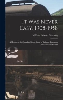 It Was Never Easy, 1908-1958: a History of the Canadian Brotherhood of Railway, Transport and General Workers - Greening, William Edward