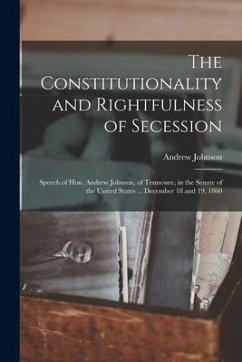 The Constitutionality and Rightfulness of Secession: Speech of Hon. Andrew Johnson, of Tennessee, in the Senate of the United States ... December 18 a - Johnson, Andrew