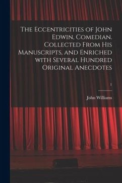 The Eccentricities of John Edwin, Comedian. Collected From His Manuscripts, and Enriched With Several Hundred Original Anecdotes; 1 - Williams, John