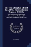 The Trial Of Captain Edward Dale, Of The Northumberland Regiment Of Militia