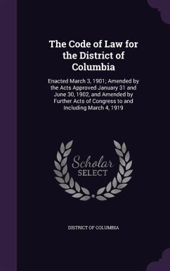 The Code of Law for the District of Columbia: Enacted March 3, 1901; Amended by the Acts Approved January 31 and June 30, 1902, and Amended by Further