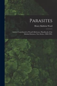 Parasites: Articles Contributed to Wood's Reference Handbook of the Medical Sciences, New Series, 1900-1904. - Ward, Henry Baldwin