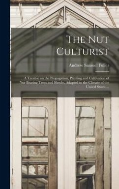 The Nut Culturist: a Treatise on the Propagation, Planting and Cultivation of Nut-bearing Trees and Shrubs, Adapted to the Climate of the - Fuller, Andrew Samuel