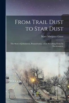 From Trail Dust to Star Dust: the Story of Johnstown, Pennsylvania, a City Resulting From Its Environment - Greer, Mary Margaret