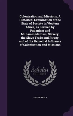 Colonization and Missions. A Historical Examination of the State of Society in Western Africa, as Formed by Paganism and Muhammedanism, Slavery, the Slave Trade and Piracy, and of the Remedial Influence of Colonization and Missions - Tracy, Joseph