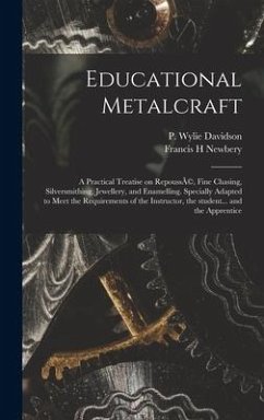 Educational Metalcraft; a Practical Treatise on RepoussÃ(c), Fine Chasing, Silversmithing, Jewellery, and Enamelling. Specially Adapted to Meet the Requirements of the Instructor, the Student... and the Apprentice - Newbery, Francis H