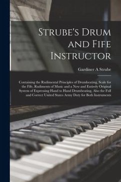 Strube's Drum and Fife Instructor: Containing the Rudimental Principles of Drumbeating, Scale for the Fife, Rudiments of Music and a New and Entirely - Strube, Gardiner A.