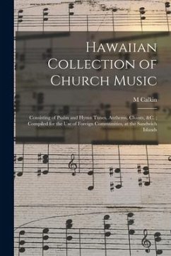 Hawaiian Collection of Church Music: Consisting of Psalm and Hymn Tunes, Anthems, Chants, &c.; Compiled for the Use of Foreign Communities, at the San - Calkin, M.