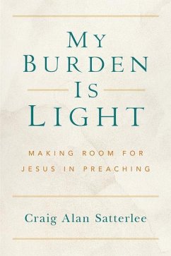 My Burden Is Light: Making Room for Jesus in Preaching - Satterlee, Craig A.