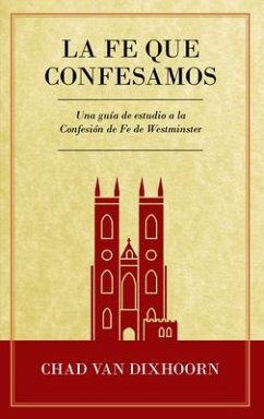 Le Fe Que Confesamos: Una Guía de Estudio a la Confesión de Fe Westminster - Dixhoorn, Chad van