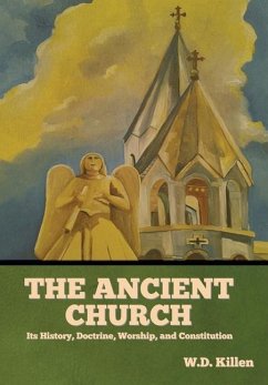 The Ancient Church: Its History, Doctrine, Worship, and Constitution - Killen, W. D.