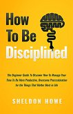 How to Be Disciplined: The Beginner's Guide to Discovering How to Manage Time, Become More Productive, Overcome Procrastination, and Focus on the Things That Matter Most in Life (eBook, ePUB)
