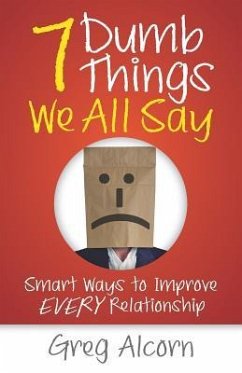 7 Dumb Things We All Say: Smart Ways to Improve Every Relationship - Alcorn, Greg