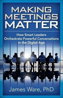 Making Meetings Matter: How Smart Leaders Orchestrate Powerful Conversations in the Digital Age - Ware, James