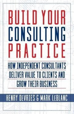 Build Your Consulting Practice: How Independent Consultants Deliver Value to Clients and Grow Their Business - Leblanc, Mark; Devries, Henry