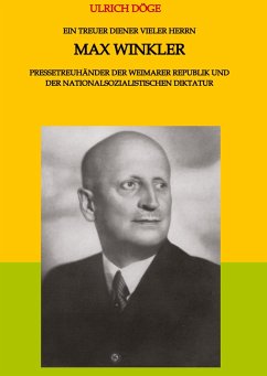 Ein treuer Diener vieler Herrn Max Winkler Pressetreuhänder der Weimarer Republik und der nationalsozialistischen Diktatur - Döge, Ulrich