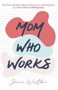 Mom Who Works: The Tools to Redefine What It Means to be a Working Mom (In a World Without Working Dads) (eBook, ePUB) - Worthen, Jenna