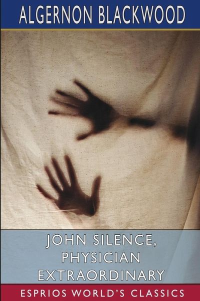 John Silence, Physician Extraordinary (Esprios Classics) John Silence, Physician Extraordinary (Esprios Classics)