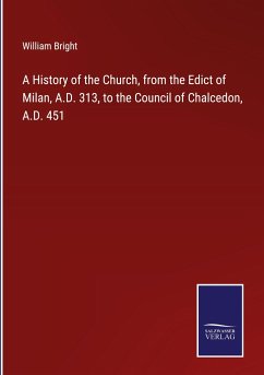 A History of the Church, from the Edict of Milan, A.D. 313, to the Council of Chalcedon, A.D. 451 - Bright, William