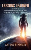 Lessons Learned: 5-Steps To Break The Gravitational Pull Of What Is Holding You Back (eBook, ePUB) Lessons Learned: 5-Steps To Break The Gravitational Pull Of What Is Holding You Back (eBook, ePUB)