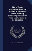 List of Books Privately Printed by William K. Bixby and Those Privately Printed by Book Clubs From Manuscripts in his Collection