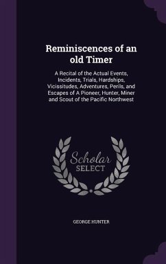 Reminiscences of an old Timer: A Recital of the Actual Events, Incidents, Trials, Hardships, Vicissitudes, Adventures, Perils, and Escapes of A Pione - Hunter, George