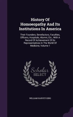 History Of Homoeopathy And Its Institutions In America: Their Founders, Benefactors, Faculties, Officers, Hospitals, Alumni, Etc., With A Record Of Ac - King, William Harvey