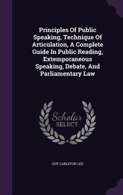 Principles Of Public Speaking, Technique Of Articulation, A Complete Guide In Public Reading, Extemporaneous Speaking, Debate, And Parliamentary Law - Lee, Guy Carleton